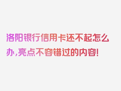 洛阳银行信用卡还不起怎么办，亮点不容错过的内容！