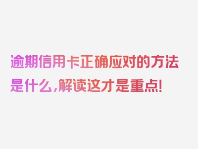 逾期信用卡正确应对的方法是什么，解读这才是重点！