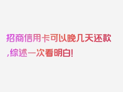 招商信用卡可以晚几天还款，综述一次看明白！