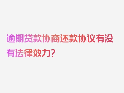 逾期贷款协商还款协议有没有法律效力？