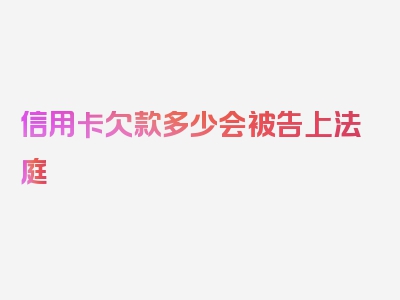 信用卡欠款多少会被告上法庭