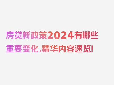 房贷新政策2024有哪些重要变化，精华内容速览！