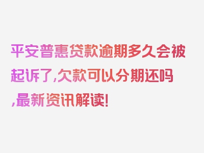 平安普惠贷款逾期多久会被起诉了,欠款可以分期还吗，最新资讯解读！