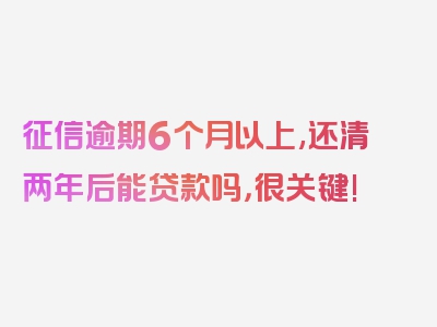 征信逾期6个月以上,还清两年后能贷款吗，很关键!