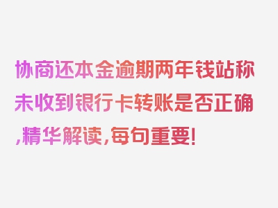 协商还本金逾期两年钱站称未收到银行卡转账是否正确，精华解读，每句重要！