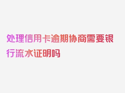 处理信用卡逾期协商需要银行流水证明吗