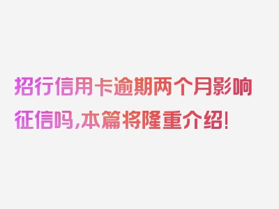 招行信用卡逾期两个月影响征信吗，本篇将隆重介绍!