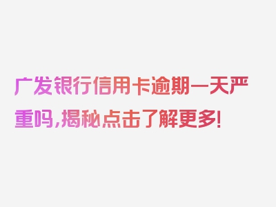 广发银行信用卡逾期一天严重吗，揭秘点击了解更多！