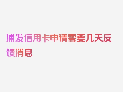 浦发信用卡申请需要几天反馈消息