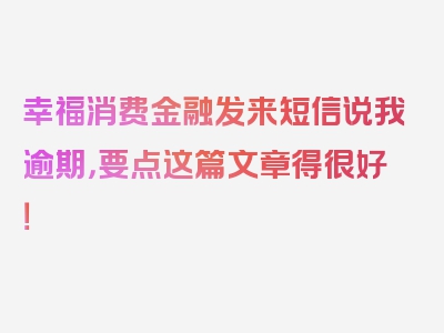 幸福消费金融发来短信说我逾期，要点这篇文章得很好！