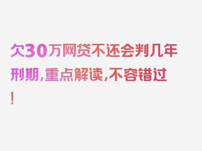 欠30万网贷不还会判几年刑期，重点解读，不容错过！