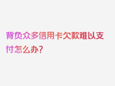 背负众多信用卡欠款难以支付怎么办？