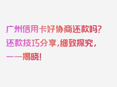 广州信用卡好协商还款吗?还款技巧分享，细致探究，一一揭晓！