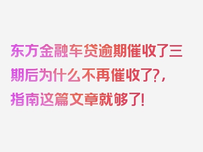 东方金融车贷逾期催收了三期后为什么不再催收了?，指南这篇文章就够了！