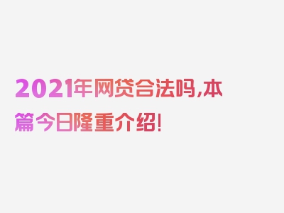 2021年网贷合法吗，本篇今日隆重介绍!