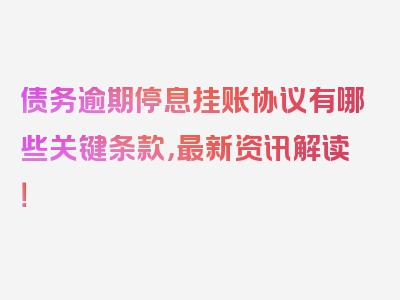 债务逾期停息挂账协议有哪些关键条款，最新资讯解读！