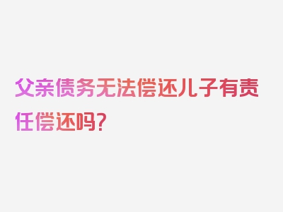 父亲债务无法偿还儿子有责任偿还吗？