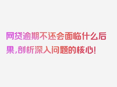 网贷逾期不还会面临什么后果，剖析深入问题的核心！