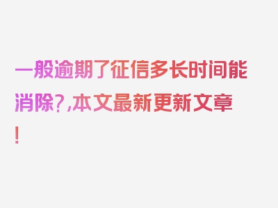 一般逾期了征信多长时间能消除?,本文最新更新文章！