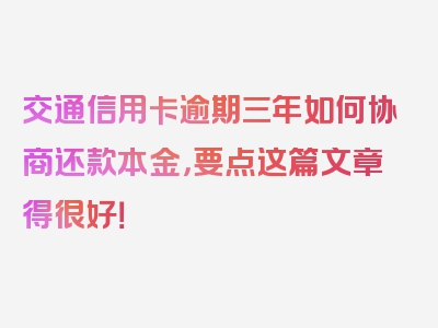 交通信用卡逾期三年如何协商还款本金，要点这篇文章得很好！