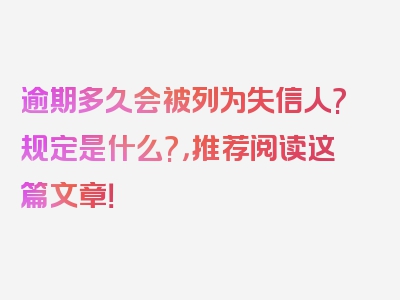 逾期多久会被列为失信人?规定是什么?，推荐阅读这篇文章！