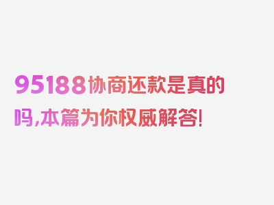 95188协商还款是真的吗，本篇为你权威解答!