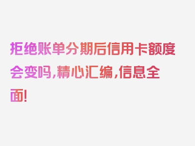 拒绝账单分期后信用卡额度会变吗，精心汇编，信息全面！