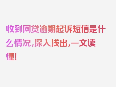 收到网贷逾期起诉短信是什么情况，深入浅出，一文读懂！