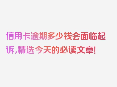 信用卡逾期多少钱会面临起诉，精选今天的必读文章！