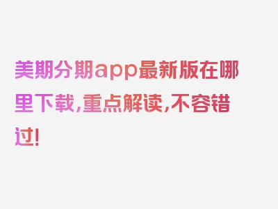 美期分期app最新版在哪里下载，重点解读，不容错过！