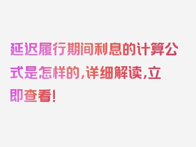 延迟履行期间利息的计算公式是怎样的，详细解读，立即查看！