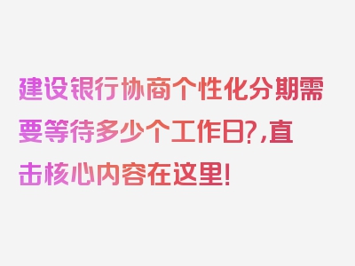 建设银行协商个性化分期需要等待多少个工作日?，直击核心内容在这里！