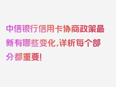 中信银行信用卡协商政策最新有哪些变化，详析每个部分都重要！