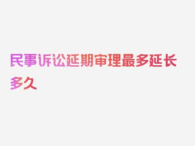 民事诉讼延期审理最多延长多久