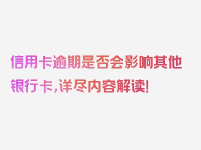 信用卡逾期是否会影响其他银行卡，详尽内容解读！