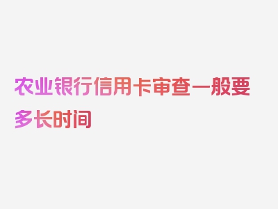 农业银行信用卡审查一般要多长时间