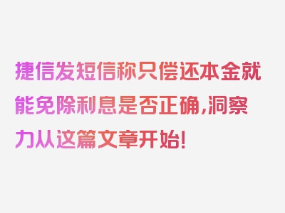 捷信发短信称只偿还本金就能免除利息是否正确，洞察力从这篇文章开始！