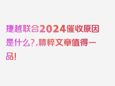 捷越联合2024催收原因是什么?，精粹文章值得一品！