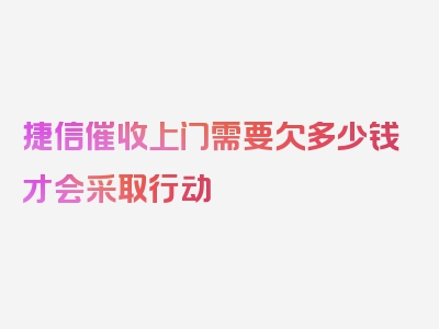 捷信催收上门需要欠多少钱才会采取行动