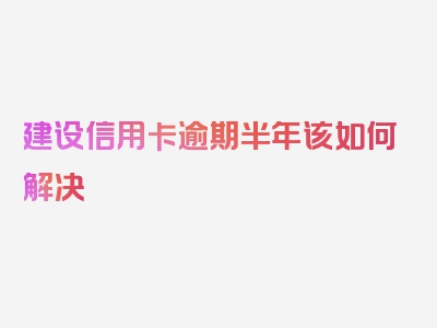 建设信用卡逾期半年该如何解决