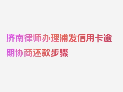 济南律师办理浦发信用卡逾期协商还款步骤