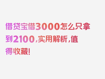 借贷宝借3000怎么只拿到2100，实用解析，值得收藏！