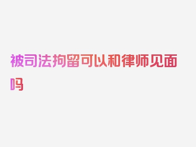 被司法拘留可以和律师见面吗