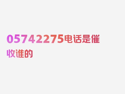 05742275电话是催收谁的