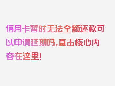 信用卡暂时无法全额还款可以申请延期吗，直击核心内容在这里！