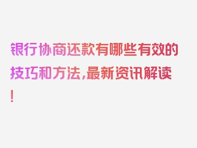 银行协商还款有哪些有效的技巧和方法，最新资讯解读！