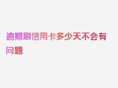 逾期刷信用卡多少天不会有问题