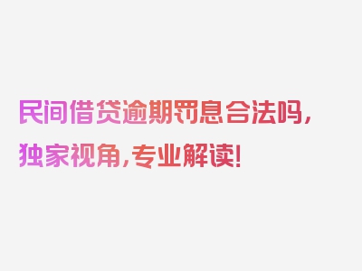 民间借贷逾期罚息合法吗，独家视角，专业解读！