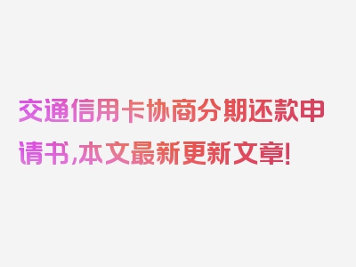 交通信用卡协商分期还款申请书,本文最新更新文章！