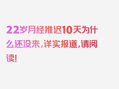 22岁月经推迟10天为什么还没来，详实报道，请阅读！